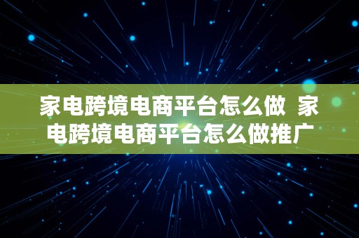 家电跨境电商平台怎么做  家电跨境电商平台怎么做推广