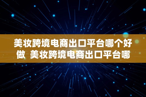 美妆跨境电商出口平台哪个好做  美妆跨境电商出口平台哪个好做些