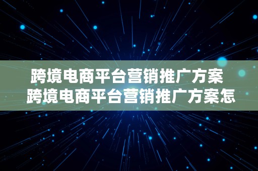 跨境电商平台营销推广方案  跨境电商平台营销推广方案怎么写