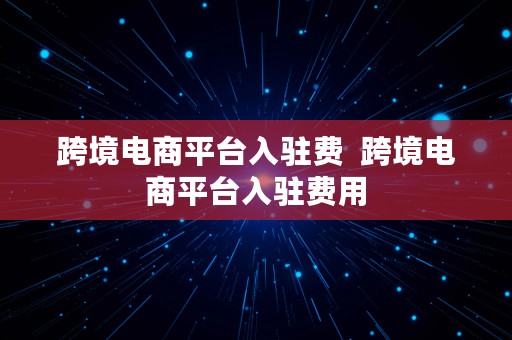 跨境电商平台入驻费  跨境电商平台入驻费用