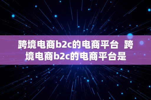 跨境电商b2c的电商平台  跨境电商b2c的电商平台是