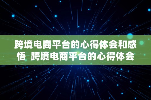 跨境电商平台的心得体会和感悟  跨境电商平台的心得体会和感悟总结