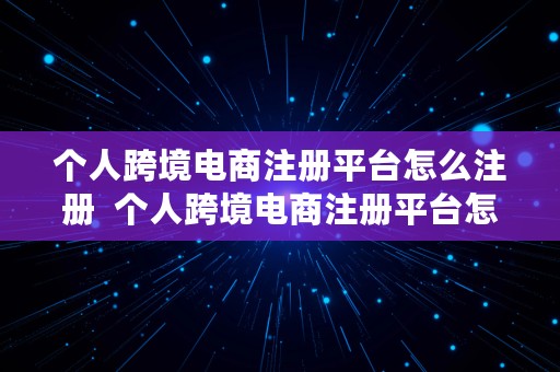 个人跨境电商注册平台怎么注册  个人跨境电商注册平台怎么注册的