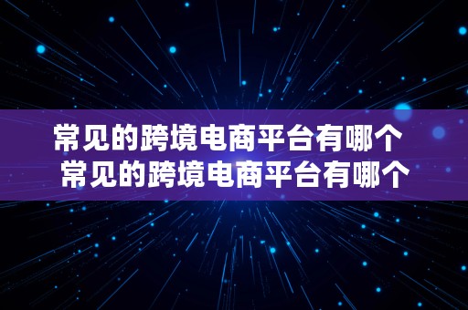 常见的跨境电商平台有哪个  常见的跨境电商平台有哪个