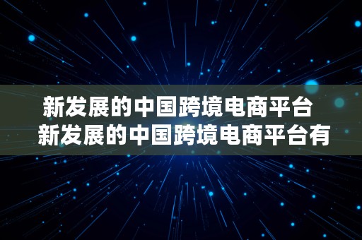 新发展的中国跨境电商平台  新发展的中国跨境电商平台有哪些