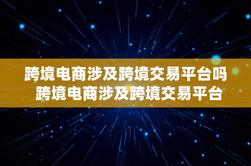 跨境电商涉及跨境交易平台吗  跨境电商涉及跨境交易平台吗