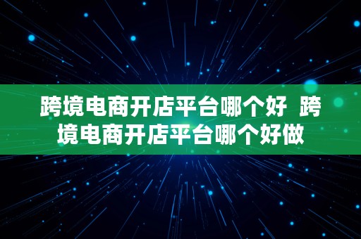 跨境电商开店平台哪个好  跨境电商开店平台哪个好做