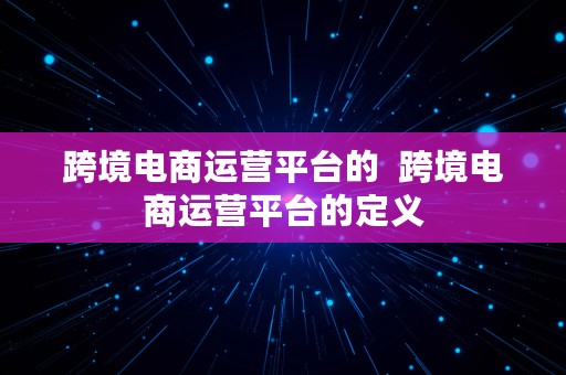 跨境电商运营平台的  跨境电商运营平台的定义