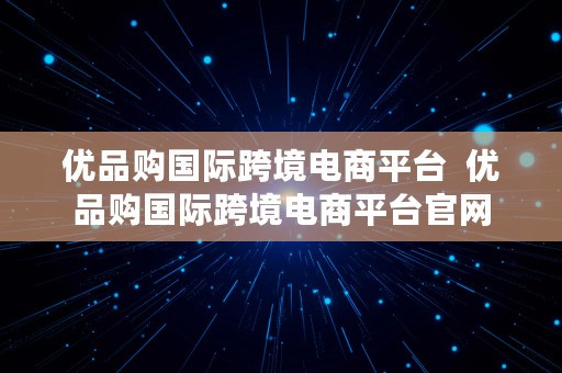 优品购国际跨境电商平台  优品购国际跨境电商平台官网