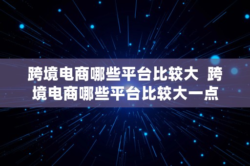 跨境电商哪些平台比较大  跨境电商哪些平台比较大一点