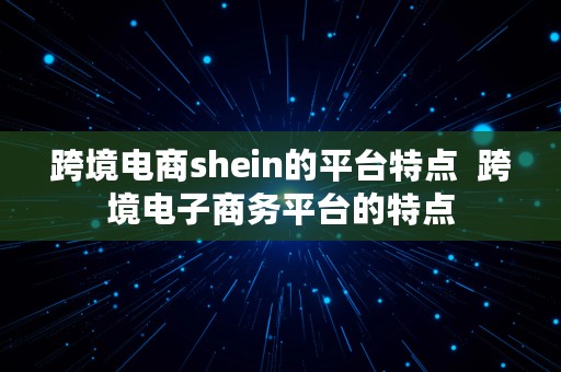 跨境电商shein的平台特点  跨境电子商务平台的特点