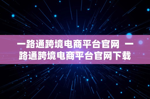 一路通跨境电商平台官网  一路通跨境电商平台官网下载