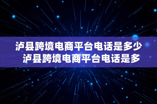 泸县跨境电商平台电话是多少  泸县跨境电商平台电话是多少号