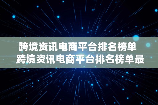 跨境资讯电商平台排名榜单  跨境资讯电商平台排名榜单最新