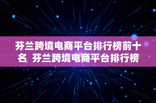 芬兰跨境电商平台排行榜前十名  芬兰跨境电商平台排行榜前十名有哪些