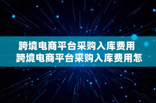 跨境电商平台采购入库费用  跨境电商平台采购入库费用怎么算