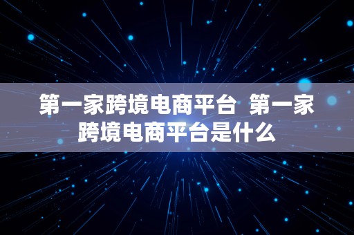 第一家跨境电商平台  第一家跨境电商平台是什么