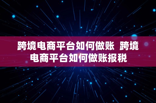 跨境电商平台如何做账  跨境电商平台如何做账报税