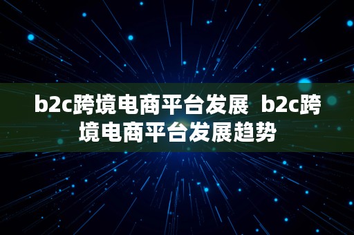 b2c跨境电商平台发展  b2c跨境电商平台发展趋势