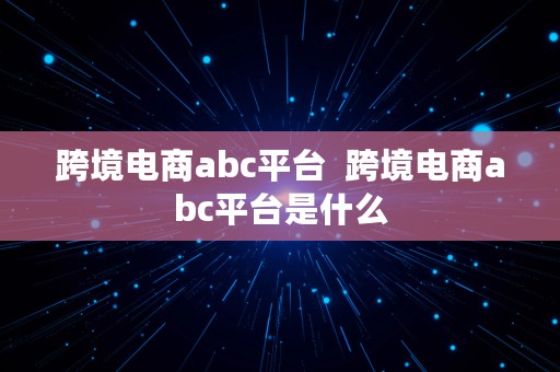 跨境电商abc平台  跨境电商abc平台是什么