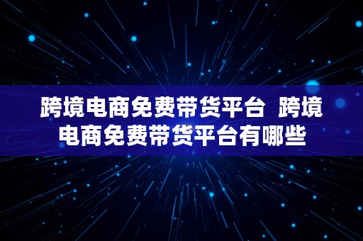 跨境电商免费带货平台  跨境电商免费带货平台有哪些