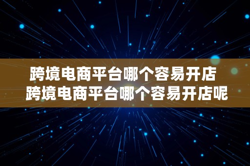 跨境电商平台哪个容易开店  跨境电商平台哪个容易开店呢