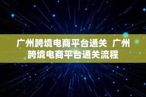 广州跨境电商平台通关  广州跨境电商平台通关流程