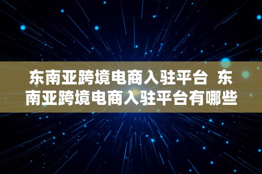 东南亚跨境电商入驻平台  东南亚跨境电商入驻平台有哪些