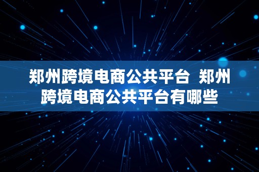 郑州跨境电商公共平台  郑州跨境电商公共平台有哪些