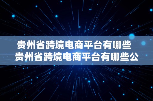 贵州省跨境电商平台有哪些  贵州省跨境电商平台有哪些公司