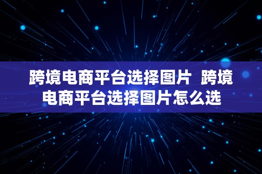 跨境电商平台选择图片  跨境电商平台选择图片怎么选