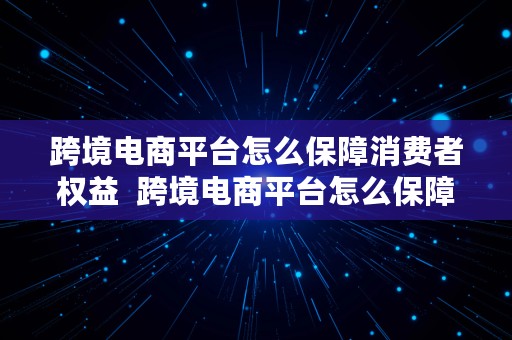 跨境电商平台怎么保障消费者权益  跨境电商平台怎么保障消费者权益呢