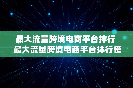 最大流量跨境电商平台排行  最大流量跨境电商平台排行榜