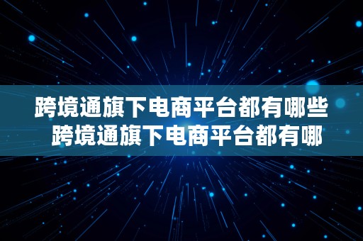 跨境通旗下电商平台都有哪些  跨境通旗下电商平台都有哪些品牌