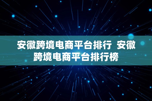 安徽跨境电商平台排行  安徽跨境电商平台排行榜