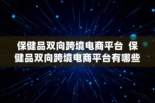 保健品双向跨境电商平台  保健品双向跨境电商平台有哪些