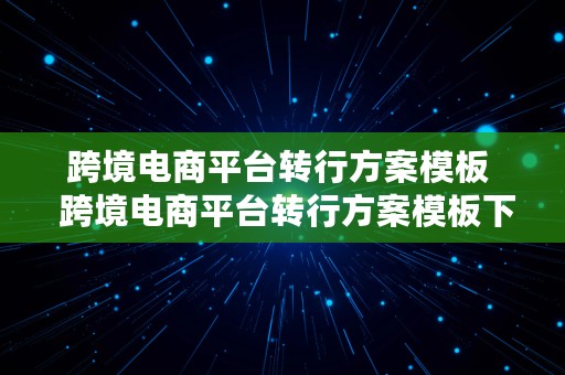 跨境电商平台转行方案模板  跨境电商平台转行方案模板下载