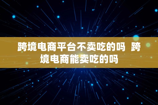 跨境电商平台不卖吃的吗  跨境电商能卖吃的吗