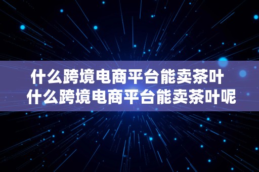 什么跨境电商平台能卖茶叶  什么跨境电商平台能卖茶叶呢