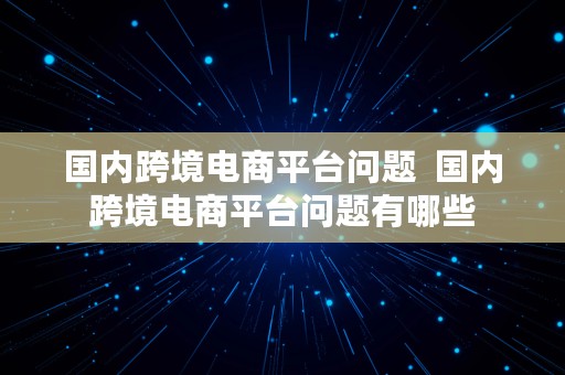 国内跨境电商平台问题  国内跨境电商平台问题有哪些