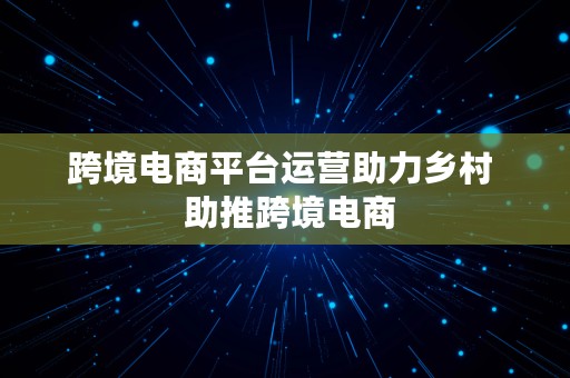 跨境电商平台运营助力乡村  助推跨境电商