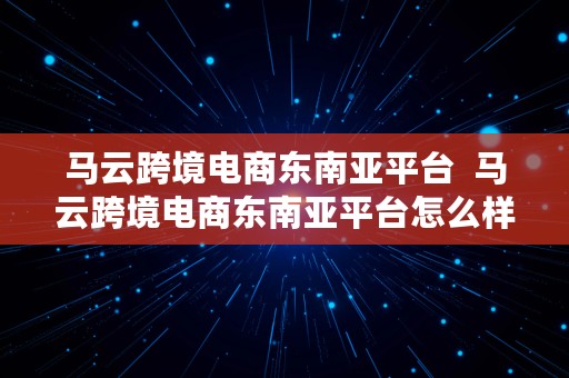 马云跨境电商东南亚平台  马云跨境电商东南亚平台怎么样