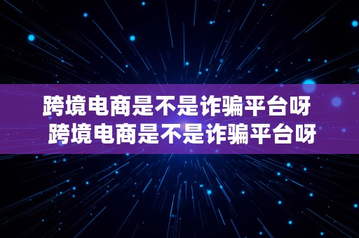 跨境电商是不是诈骗平台呀  跨境电商是不是诈骗平台呀