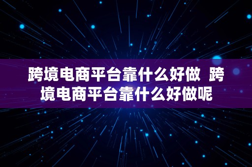 跨境电商平台靠什么好做  跨境电商平台靠什么好做呢