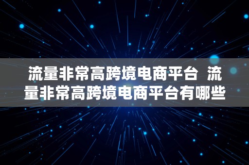 流量非常高跨境电商平台  流量非常高跨境电商平台有哪些