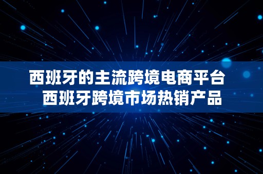 西班牙的主流跨境电商平台  西班牙跨境市场热销产品