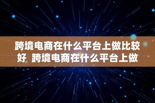 跨境电商在什么平台上做比较好  跨境电商在什么平台上做比较好呢