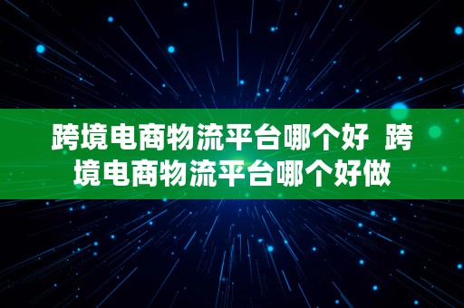 跨境电商物流平台哪个好  跨境电商物流平台哪个好做