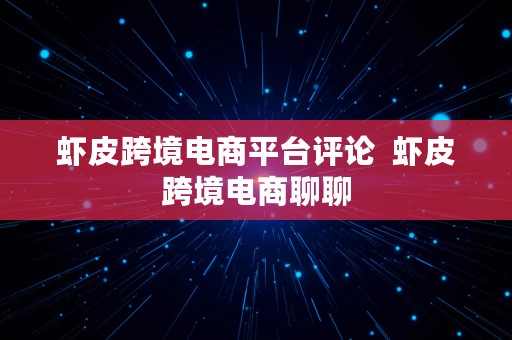 虾皮跨境电商平台评论  虾皮跨境电商聊聊