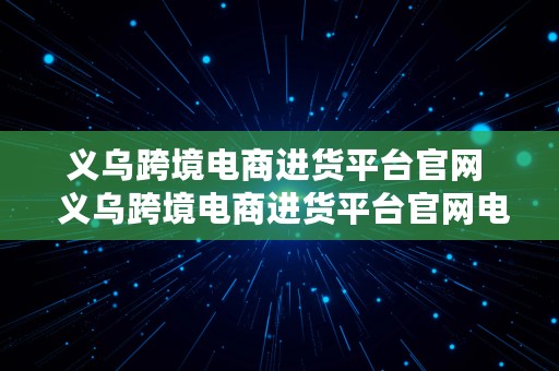 义乌跨境电商进货平台官网  义乌跨境电商进货平台官网电话